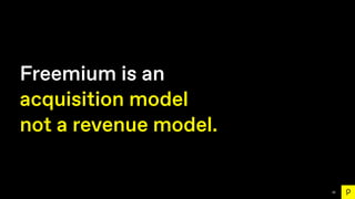 62
Freemium is an
acquisition model
not a revenue model.
 