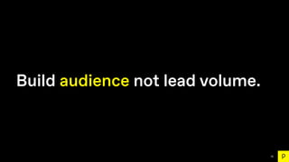 76
Build audience not lead volume.
 