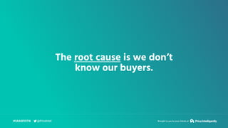 The root cause is we don’t
know our buyers.
#SAASFEST16 Brought to you by your friends at@PriceIntel
 