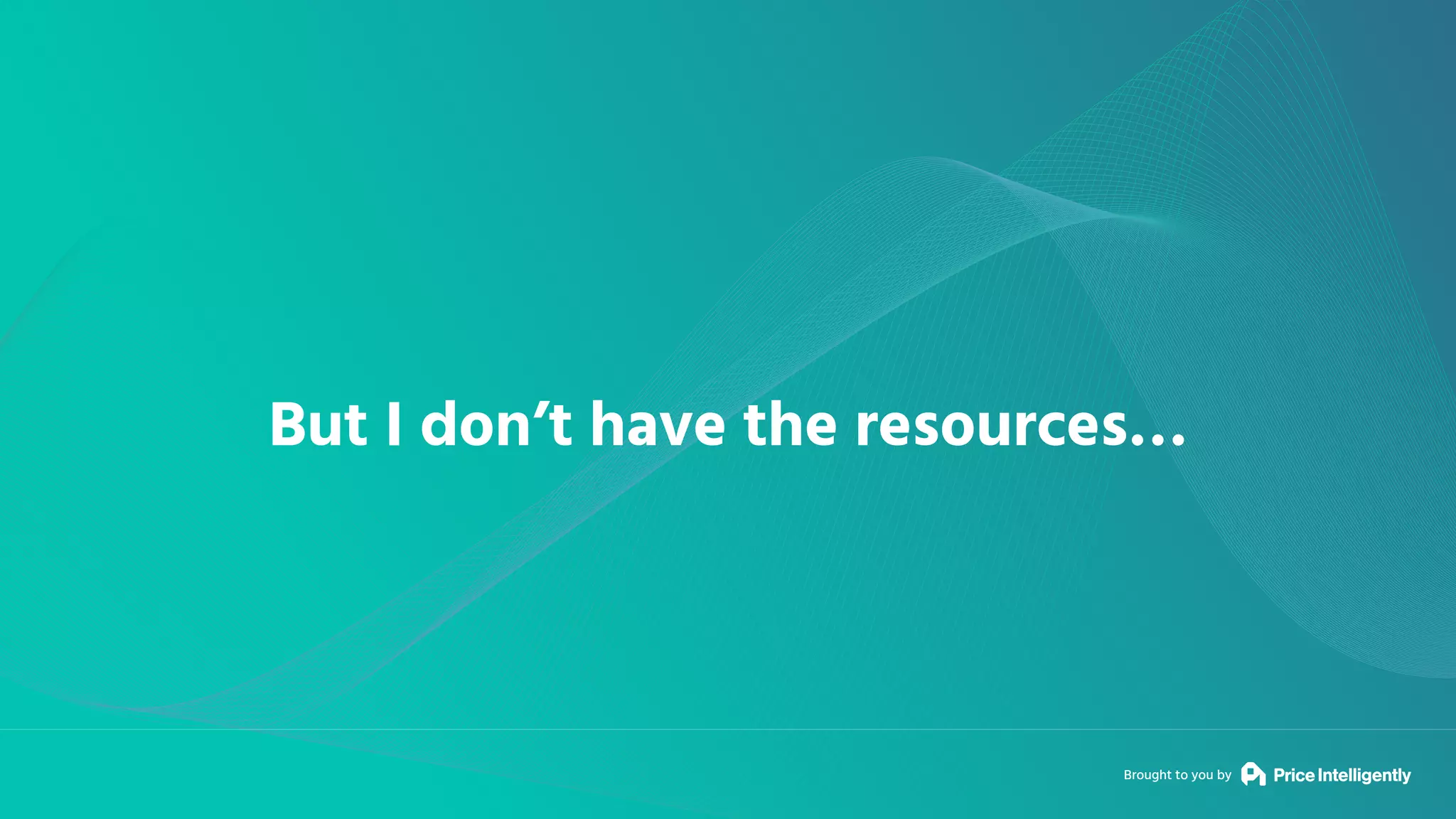 Brought to you by
But I don’t have the resources…
 