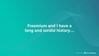 Brought to you by
Freemium and I have a
long and sordid history…
 