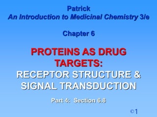 1
©
Patrick
An Introduction to Medicinal Chemistry 3/e
Chapter 6
PROTEINS AS DRUG
TARGETS:
RECEPTOR STRUCTURE &
SIGNAL TRANSDUCTION
Part 4: Section 6.8
 