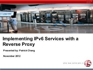 1




Implementing IPv6 Services with a
Reverse Proxy
Presented by: Patrick Chang

November 2012

                              APPLE RUNS   BETTER WITH   F5
 