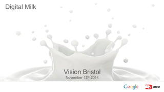 Google Confidential and Proprietary 
Vision Bristol 
November 13th 2014 
Digital Milk 
 