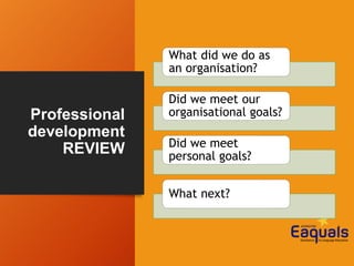 Professional
development
REVIEW
What did we do as
an organisation?
Did we meet our
organisational goals?
Did we meet
personal goals?
What next?
 