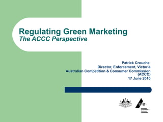Regulating Green Marketing The ACCC Perspective Patrick Crouche  Director, Enforcement, Victoria Australian Competition & Consumer Commission (ACCC) 17 June 2010 