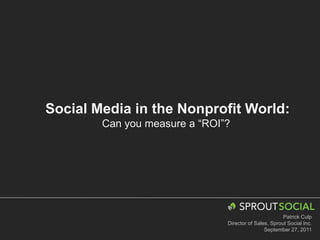 Social Media in the Nonprofit World: Can you measure a “ROI”?  Patrick Culp Director of Sales, Sprout Social Inc. September 27, 2011 