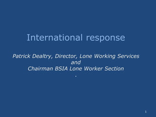 1
International response
Patrick Dealtry, Director, Lone Working Services
and
Chairman BSIA Lone Worker Section
.
 