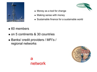 Money as a tool for change
                  Making sense with money
                  Sustainable finance for a sustainable world


60 members
on 5 continents & 30 countries
Banks/ credit providers / MFI’s /
regional networks



              a
              network
 
