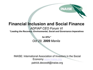 Financial Inclusion and Social Finance
                   ADFIAP CEO Forum VI
“Leading the Recovery: Environmental, Social and Governance Imperatives

                               for DFIs”

                     Oct 29, 2009 Manila



    INAISE: International Association of Investors in the Social
                     Economy www.inaise.org
                   patrick.decoodt@inaise.org
 