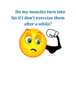 Do my muscles turn into
fat if I don’t exercise them
         after a while?
 
