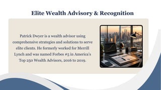 Elite Wealth Advisory & Recognition
Patrick Dwyer is a wealth advisor using
comprehensive strategies and solutions to serve
elite clients. He formerly worked for Merrill
Lynch and was named Forbes #5 in America’s
Top 250 Wealth Advisors, 2016 to 2019.
 