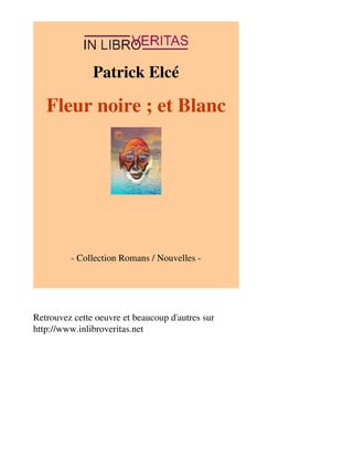 Patrick Elcé 
Fleur noire ; et Blanc 
- Collection Romans / Nouvelles - 
Retrouvez cette oeuvre et beaucoup d'autres sur 
http://www.inlibroveritas.net 
 