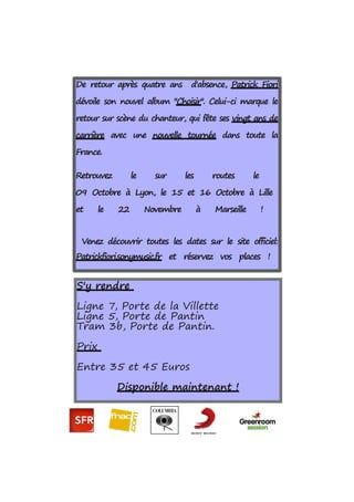 De retour après quatre ans d'absence, Patrick Fiori
dévoile son nouvel album "Choisir". Celui-ci marque le
retour sur scène du chanteur, qui fête ses vingt ans de
carrière avec une nouvelle tournée dans toute la
France.
Retrouvez le sur les routes le
09 Octobre à Lyon, le 15 et 16 Octobre à Lille
et le 22 Novembre à Marseille !
Venez découvrir toutes les dates sur le site officiel:
Patrickfiori.sonymusic.fr et réservez vos places !
S'y rendre
Ligne 7, Porte de la Villette
Ligne 5, Porte de Pantin
Tram 3b, Porte de Pantin.
Prix
Entre 35 et 45 Euros
Disponible maintenant !