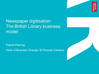 Newspaper digitisation: 
The British Library business 
model 
Patrick Fleming 
Head of Business Change, St Pancras Campus 
 