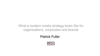 What a modern media strategy looks like for
organisations, corporates and brands
Patrick Fuller
 