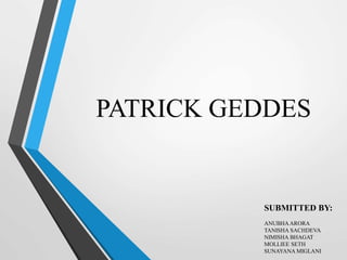 PATRICK GEDDES
SUBMITTED BY:
ANUBHAARORA
TANISHA SACHDEVA
NIMISHA BHAGAT
MOLLIEE SETH
SUNAYANA MIGLANI
 