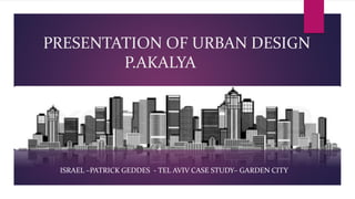PRESENTATION OF URBAN DESIGN
P.AKALYA
ISRAEL –PATRICK GEDDES - TEL AVIV CASE STUDY– GARDEN CITY
 