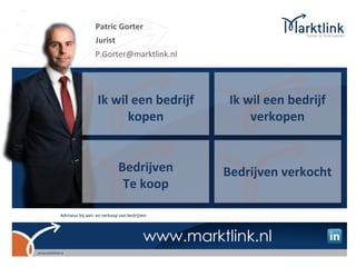 Patric Gorter
Jurist
P.Gorter@marktlink.nl




Ik wil een bedrijf        Ik wil een bedrijf
      kopen                   verkopen


         Bedrijven       Bedrijven verkocht
          Te koop


                www.marktlink.nl
 