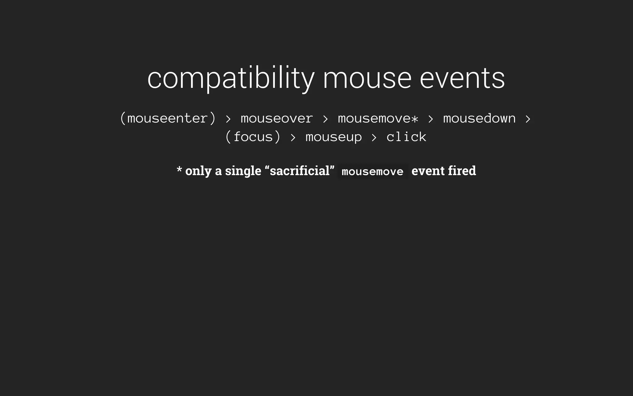 compatibility mouse events
(mouseenter) > mouseover > mousemove* > mousedown >
(focus) > mouseup > click
* only a single “sacrificial” mousemove event fired
 