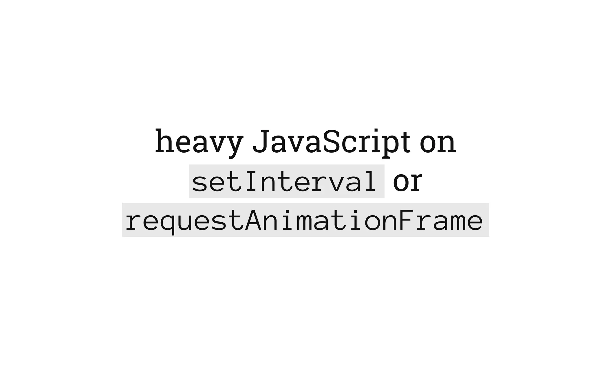 heavy JavaScript on
setInterval or
requestAnimationFrame
 