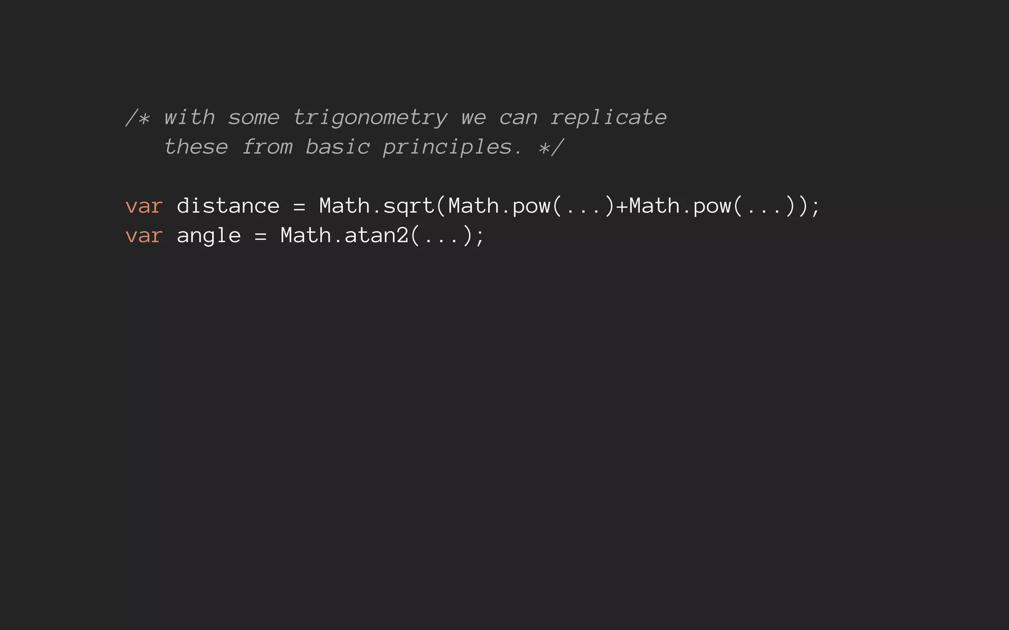 /* with some trigonometry we can replicate
these from basic principles. */
var distance = Math.sqrt(Math.pow(...)+Math.pow(...));
var angle = Math.atan2(...);
 