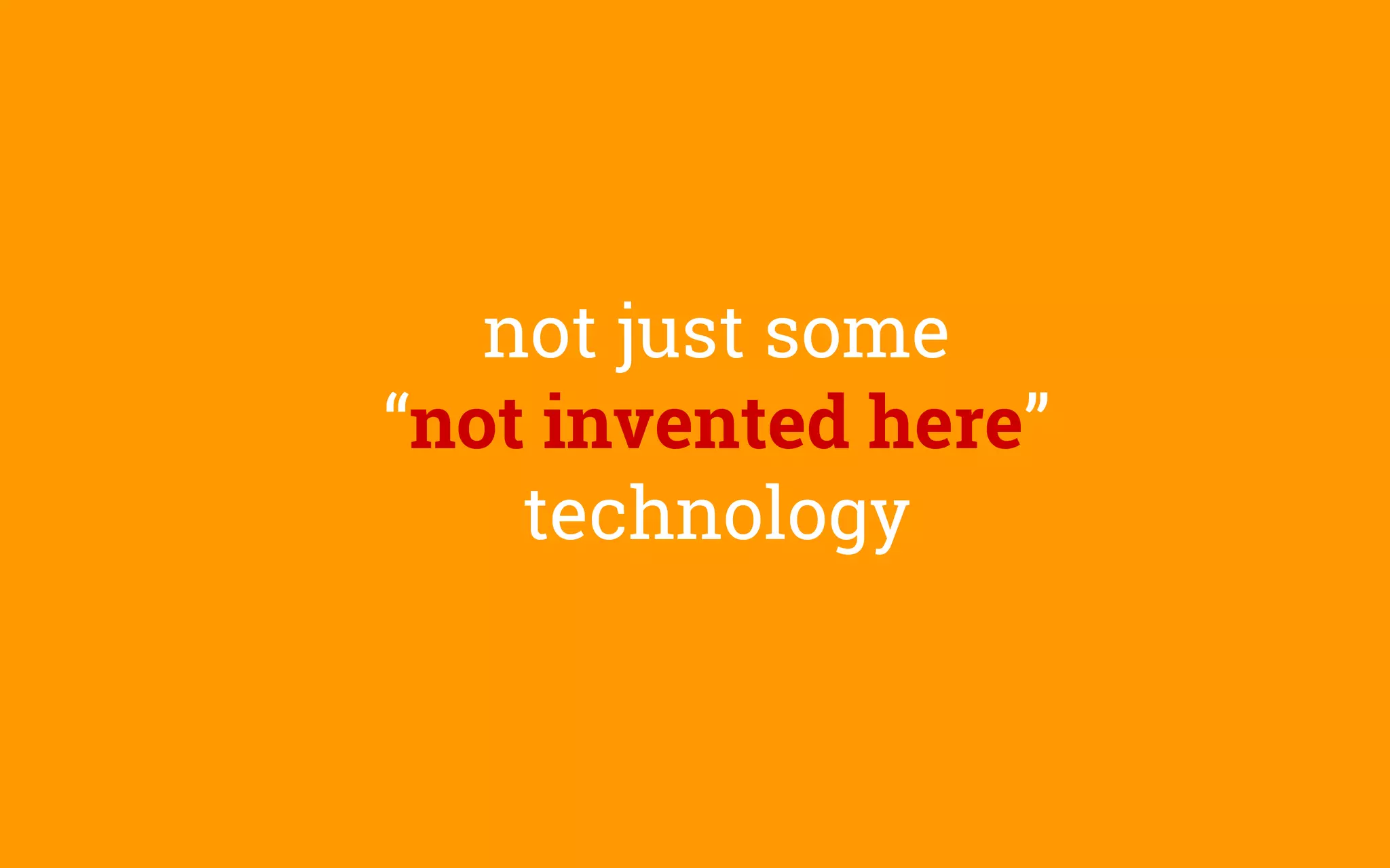 not just some
“not invented here”
technology
 