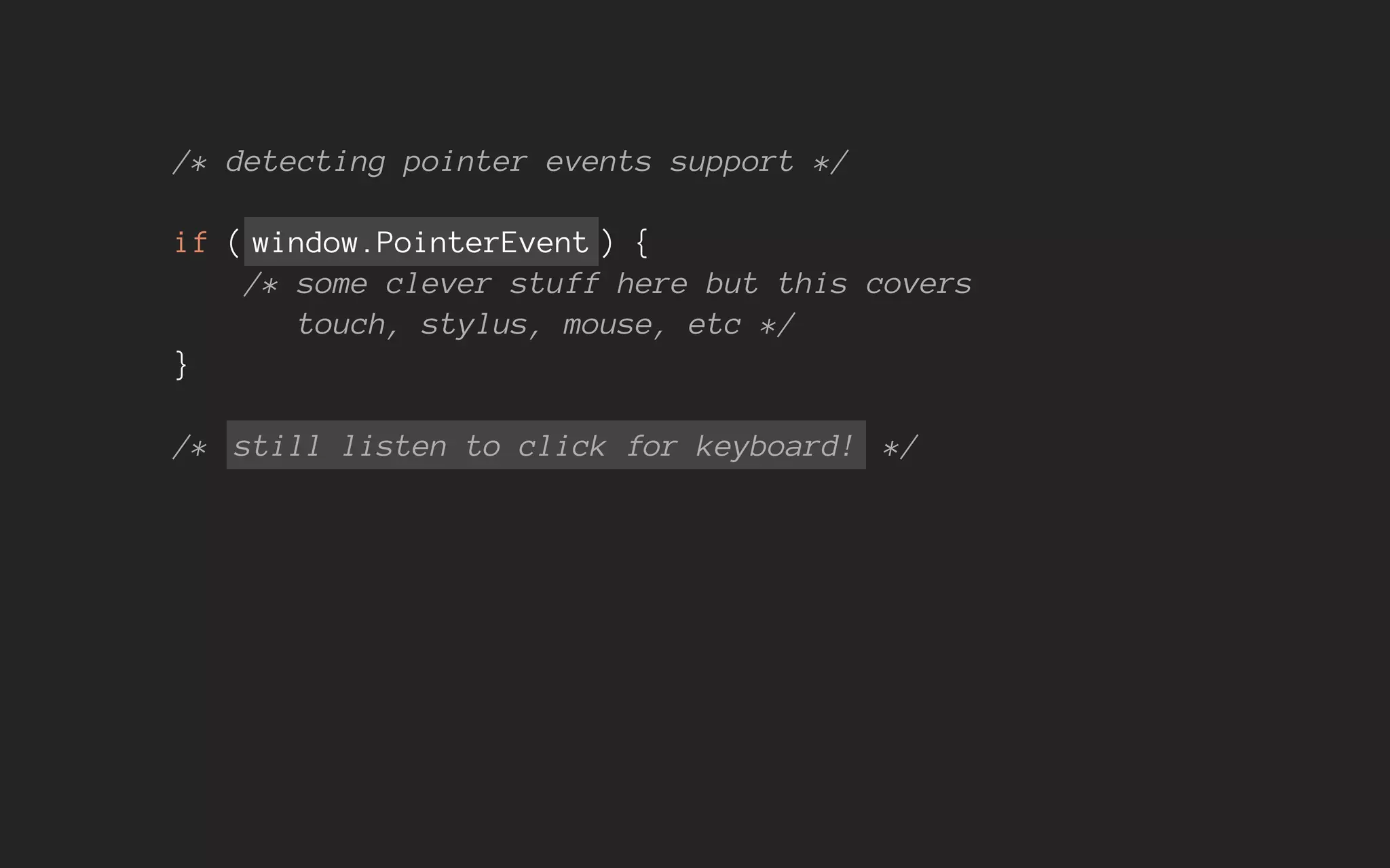 /* detecting pointer events support */
if ( window.PointerEvent ) {
/* some clever stuff here but this covers
touch, stylus, mouse, etc */
}
/* still listen to click for keyboard! */
 