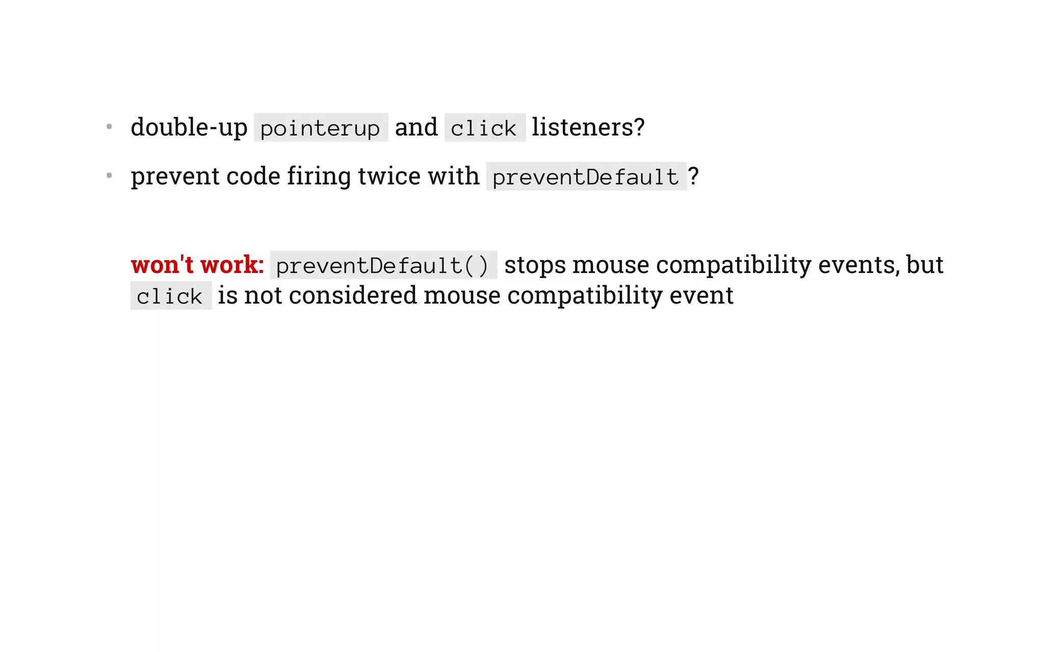 •   double-up pointerup and click listeners?
•   prevent code firing twice with preventDefault ?
won't work: preventDefault() stops mouse compatibility events, but
click is not considered mouse compatibility event
 