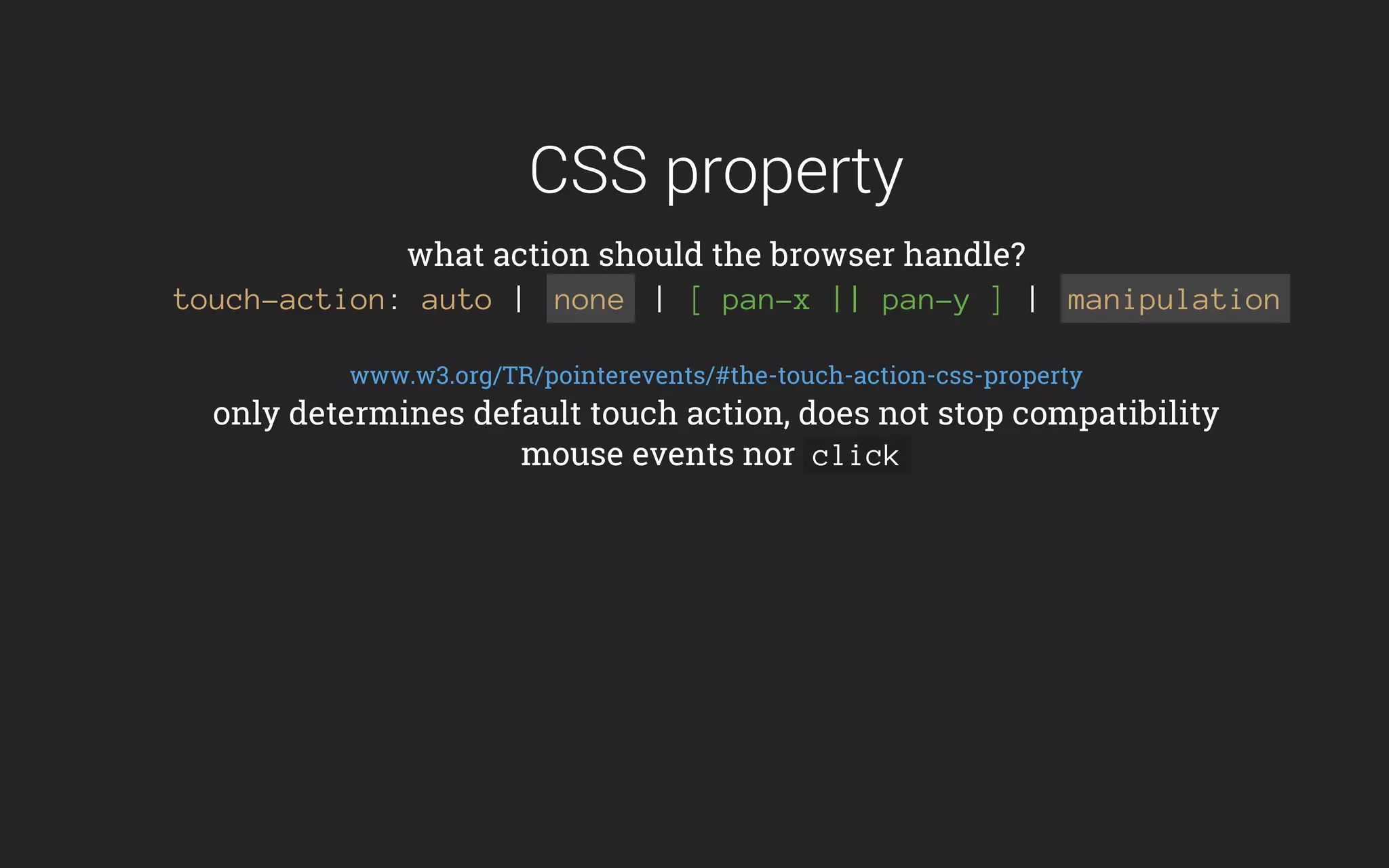 CSS property
what action should the browser handle?
touch-action: auto | none | [ pan-x || pan-y ] | manipulation
www.w3.org/TR/pointerevents/#the-touch-action-css-property
only determines default touch action, does not stop compatibility
mouse events nor click
 