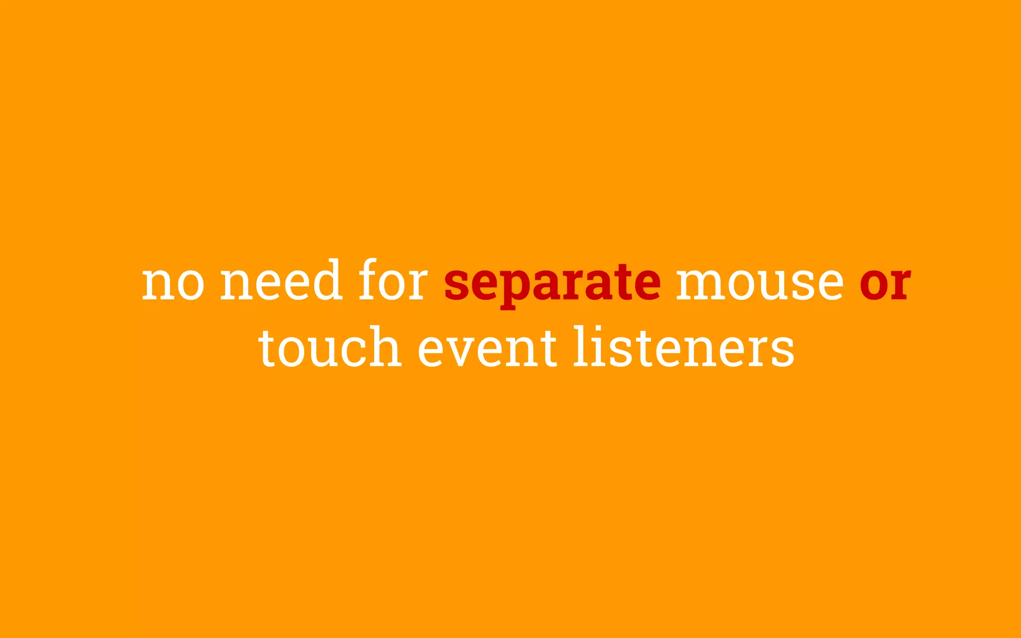no need for separate mouse or
touch event listeners
 