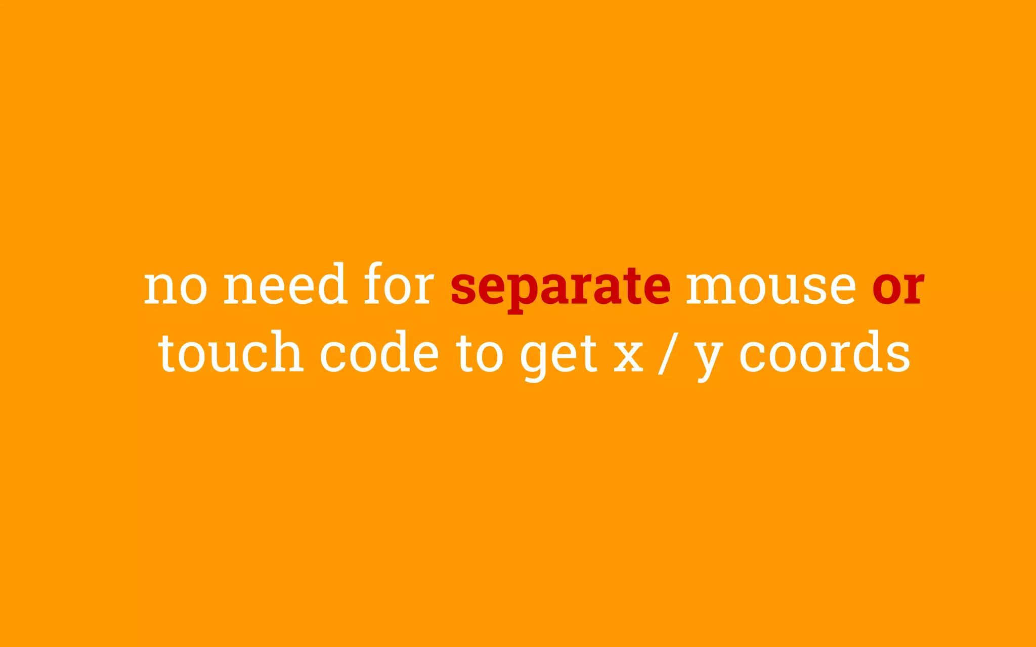 no need for separate mouse or
touch code to get x / y coords
 