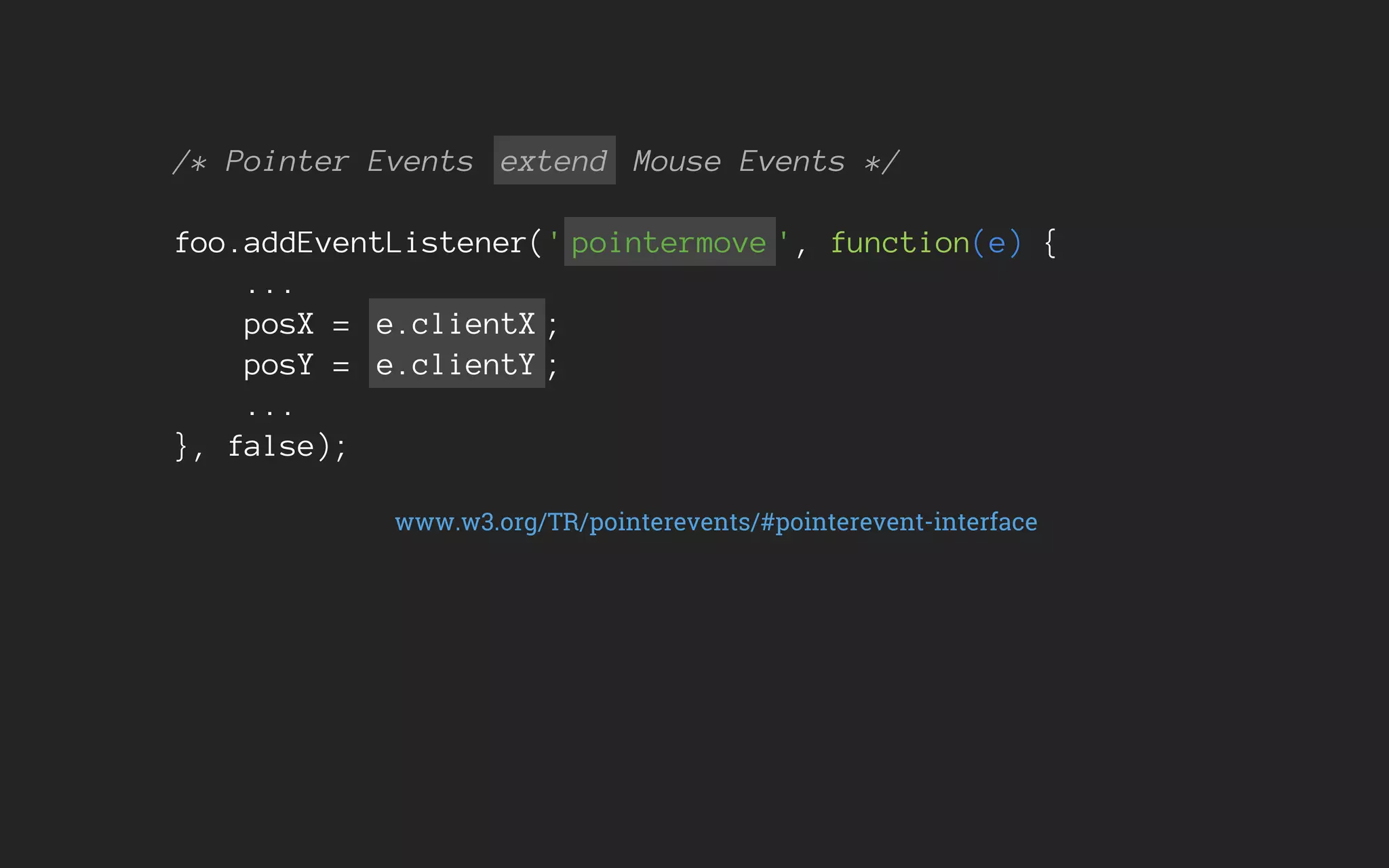 /* Pointer Events extend Mouse Events */
foo.addEventListener(' pointermove ', function(e) {
...
posX = e.clientX ;
posY = e.clientY ;
...
}, false);
www.w3.org/TR/pointerevents/#pointerevent-interface
 
