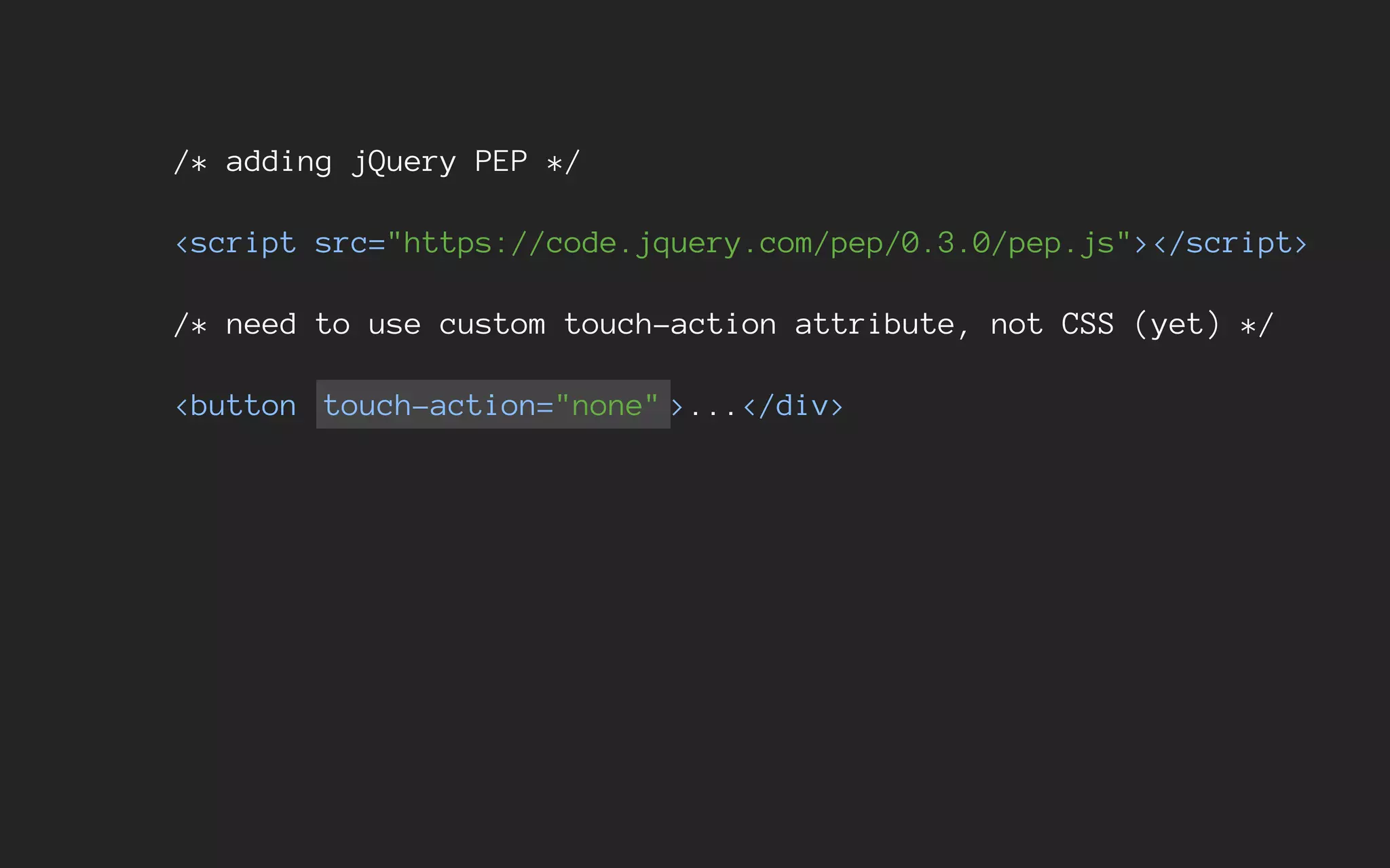 /* adding jQuery PEP */
<script src="https://code.jquery.com/pep/0.3.0/pep.js"></script>
/* need to use custom touch-action attribute, not CSS (yet) */
<button touch-action="none" >...</div>
 