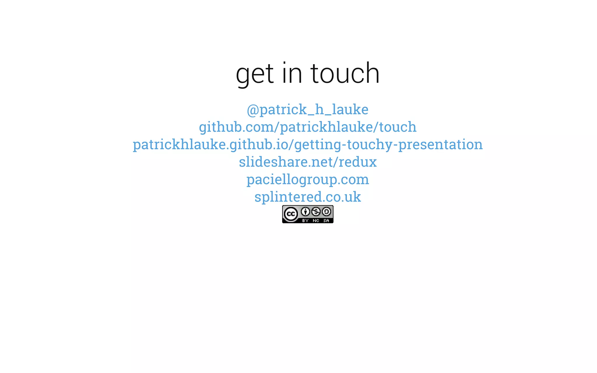 get in touch
@patrick_h_lauke
github.com/patrickhlauke/touch
patrickhlauke.github.io/getting-touchy-presentation
slideshare.net/redux
paciellogroup.com
splintered.co.uk
 