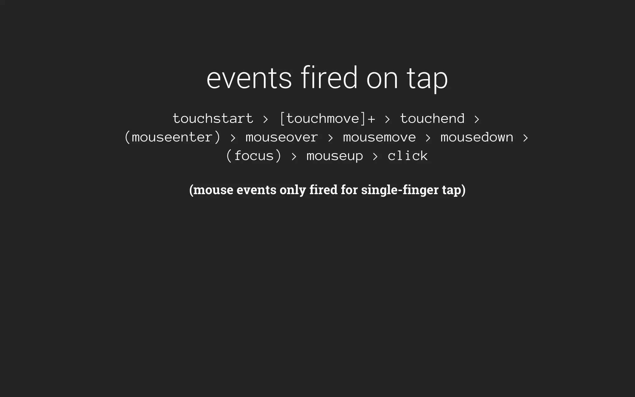 events fired on tap
touchstart > [touchmove]+ > touchend >
(mouseenter) > mouseover > mousemove > mousedown >
(focus) > mouseup > click
(mouse events only fired for single-finger tap)
 
