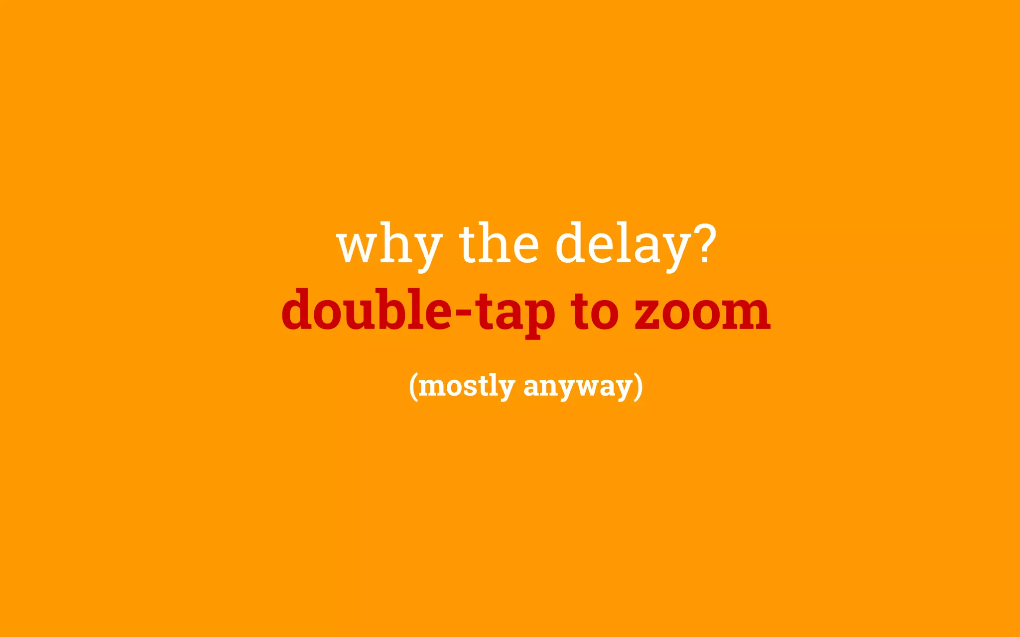 why the delay?
double-tap to zoom
(mostly anyway)
 