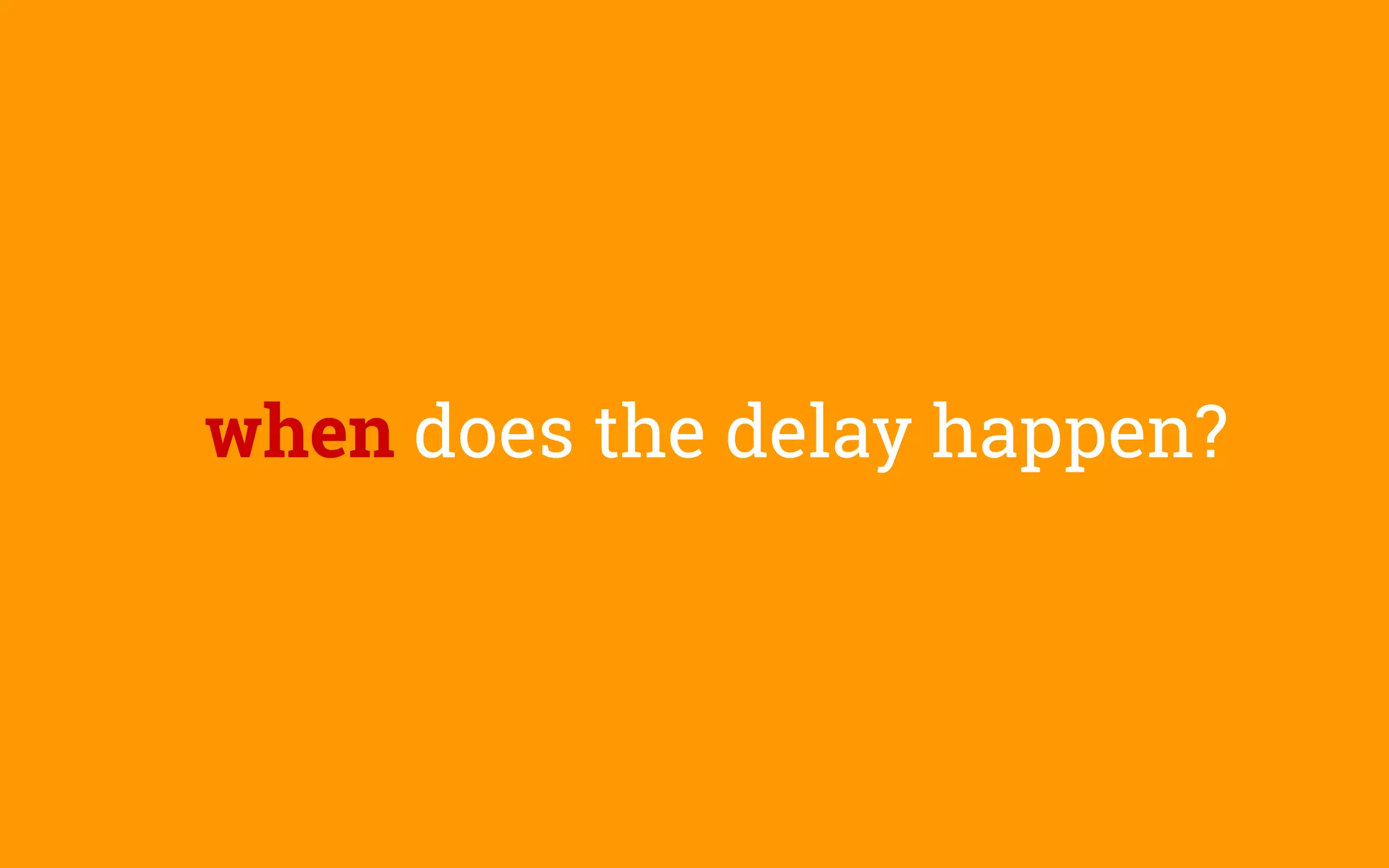 when does the delay happen?
 