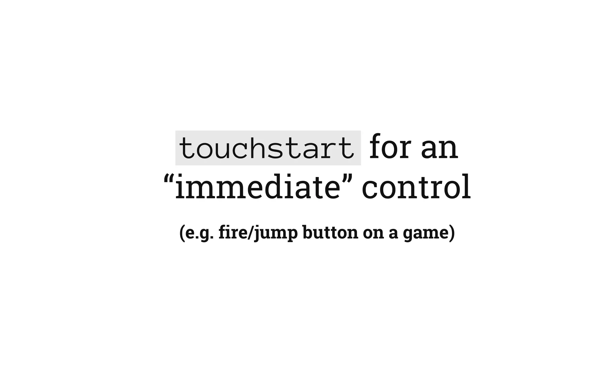 touchstart for an
“immediate” control
(e.g. fire/jump button on a game)
 