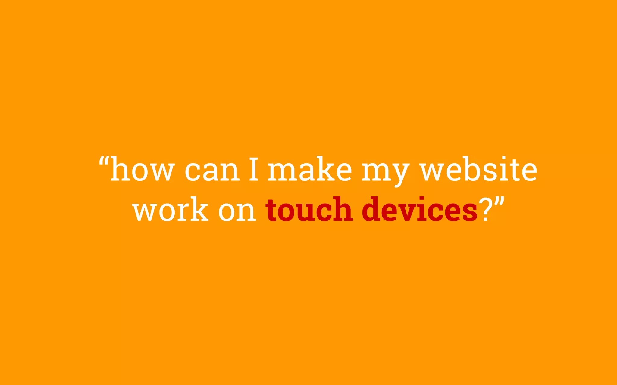 “how can I make my website
work on touch devices?”
 