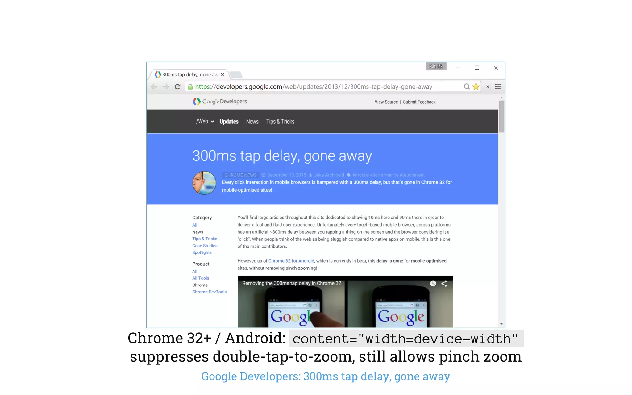 Chrome 32+ / Android: content="width=device-width"
suppresses double-tap-to-zoom, still allows pinch zoom
Google Developers: 300ms tap delay, gone away
 