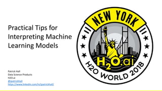 Patrick Hall
Data Science Products
H2O.ai
@jpatrickhall
https://www.linkedin.com/in/jpatrickhall/
Practical Tips for
Interpreting Machine
Learning Models
 
