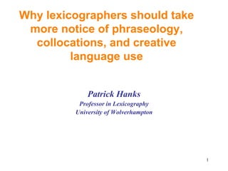 Why lexicographers should take
more notice of phraseology,
collocations, and creative
language use
Patrick Hanks
Professor in Lexicography
University of Wolverhampton
1
 