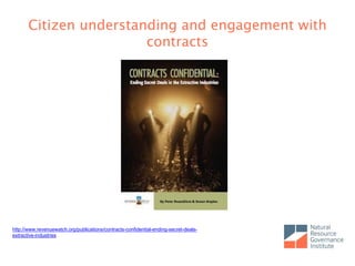Citizen understanding and engagement with
contracts
http://www.revenuewatch.org/publications/contracts-confidential-ending-secret-deals-
extractive-industries
 