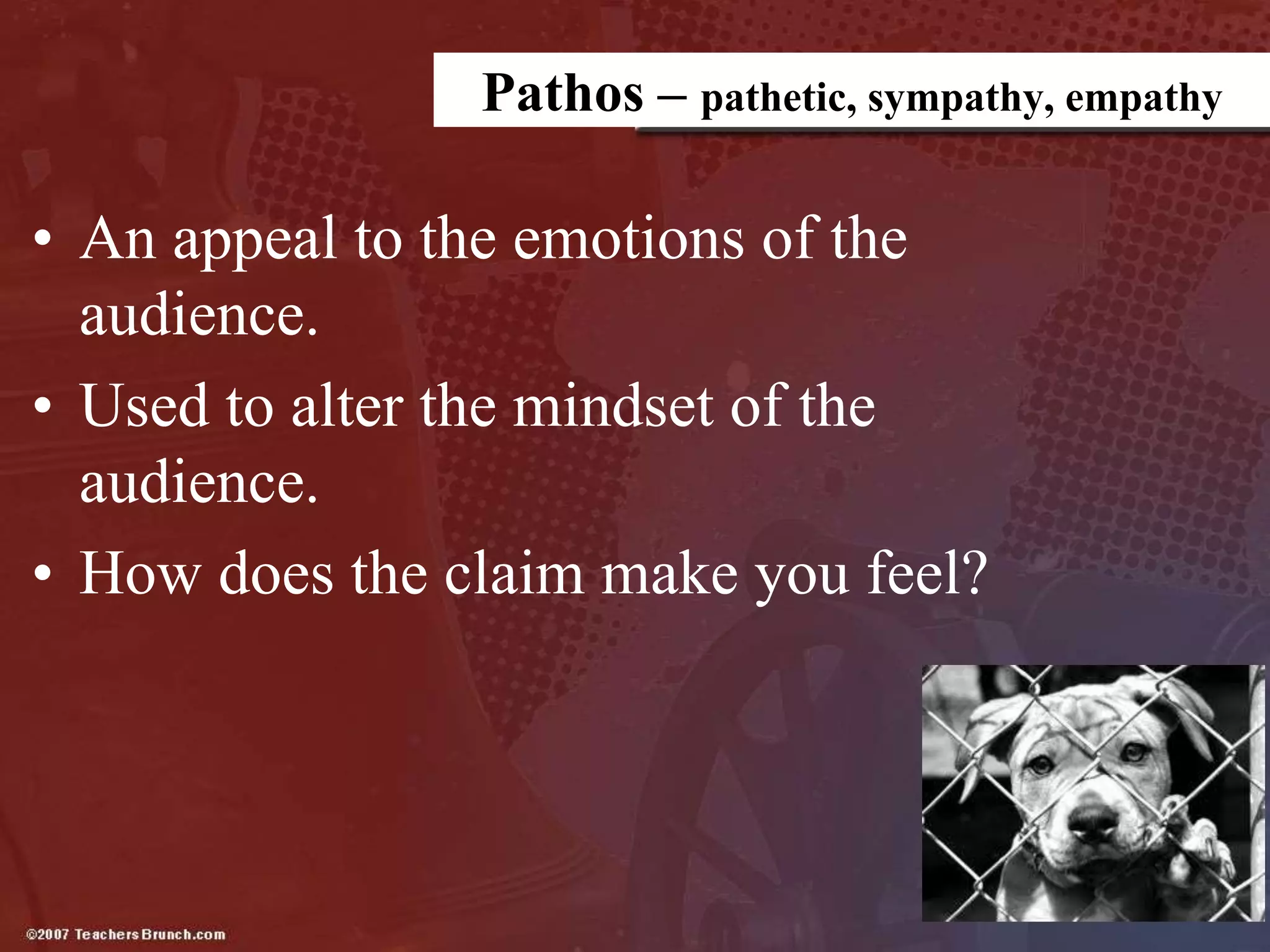 Pathos – pathetic, sympathy, empathy
• An appeal to the emotions of the
audience.
• Used to alter the mindset of the
audience.
• How does the claim make you feel?
 