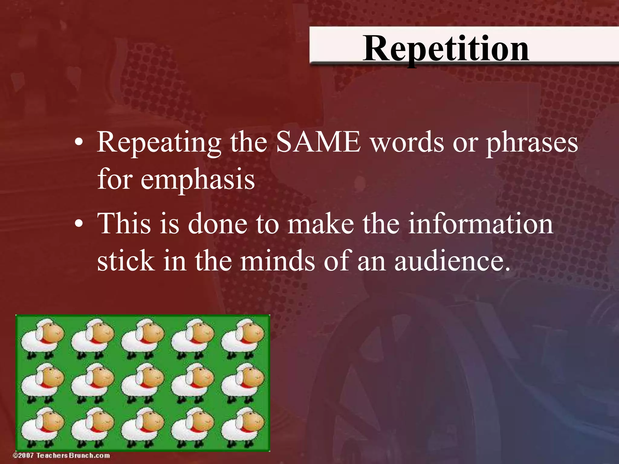 Repetition
• Repeating the SAME words or phrases
for emphasis
• This is done to make the information
stick in the minds of an audience.
 