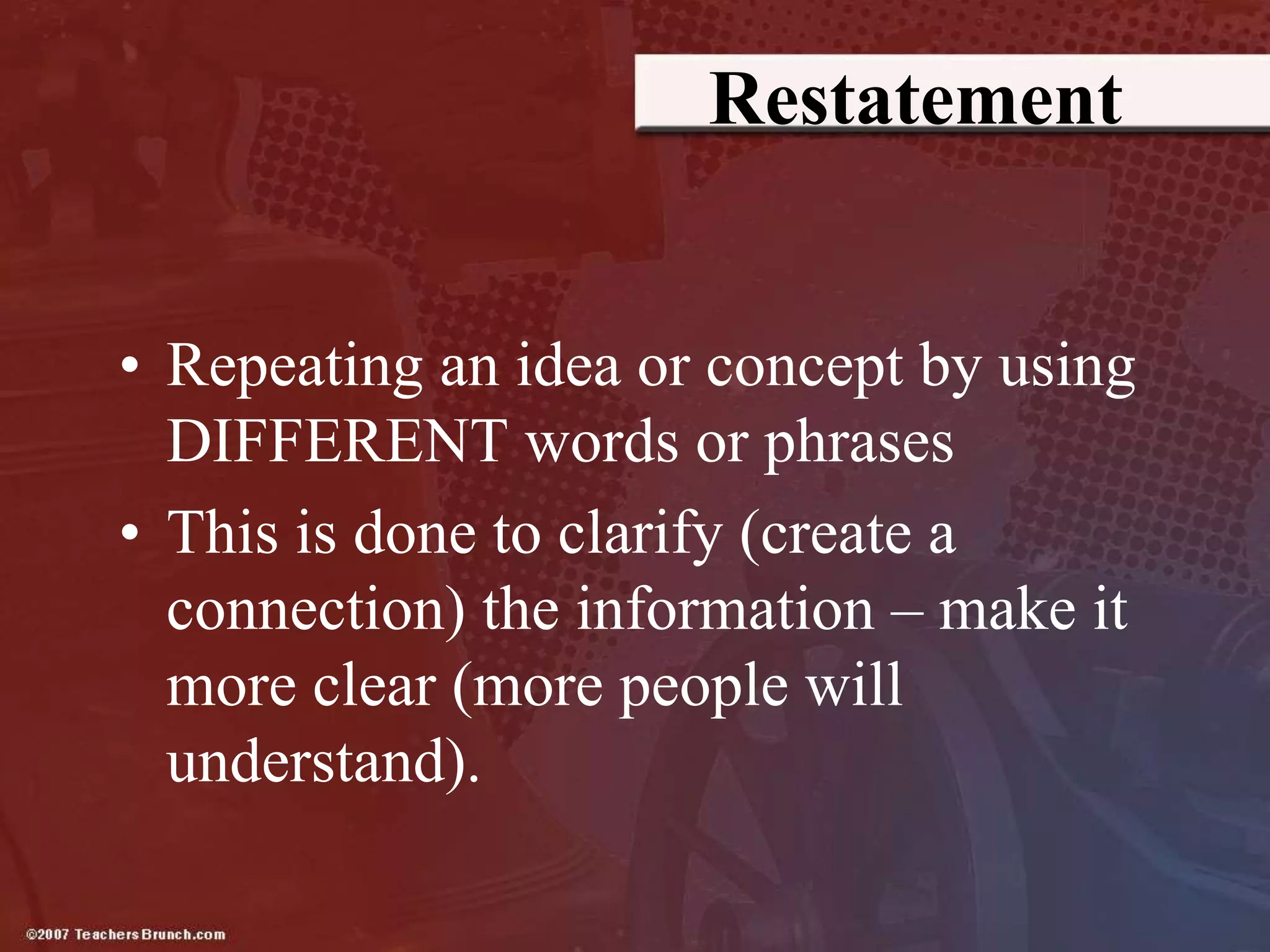 Restatement
• Repeating an idea or concept by using
DIFFERENT words or phrases
• This is done to clarify (create a
connection) the information – make it
more clear (more people will
understand).
 