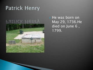 He was born on May 29, 1736.He died on June 6 , 1799. Patrick Henry 