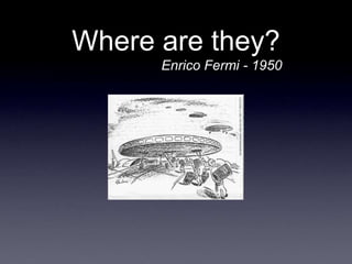 Where are they?
      Enrico Fermi - 1950
 
