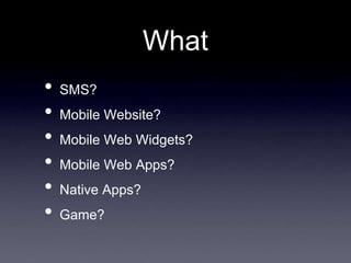 What
•   SMS?
•   Mobile Website?
•   Mobile Web Widgets?
•   Mobile Web Apps?
•   Native Apps?
•   Game?
 